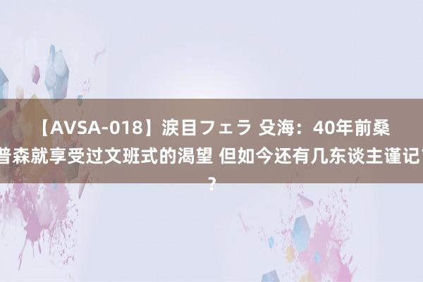 【AVSA-018】涙目フェラ 殳海：40年前桑普森就享受过文班式的渴望 但如今还有几东谈主谨记？