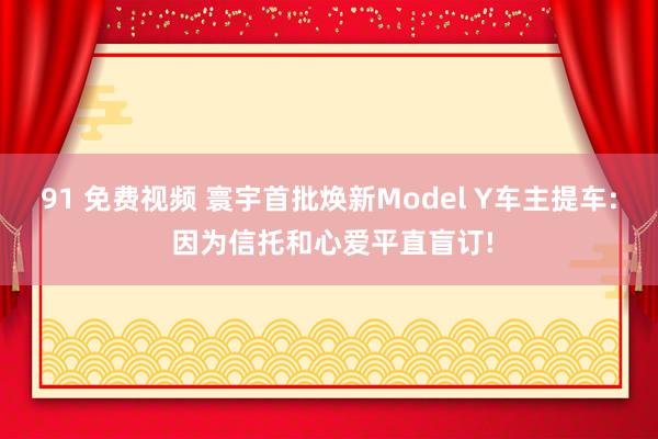 91 免费视频 寰宇首批焕新Model Y车主提车: 因为信托和心爱平直盲订!