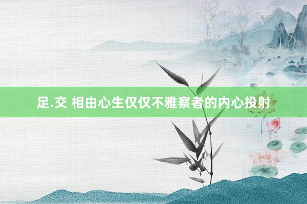 足.交 相由心生仅仅不雅察者的内心投射