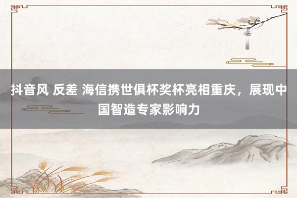 抖音风 反差 海信携世俱杯奖杯亮相重庆，展现中国智造专家影响力