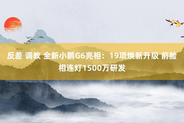 反差 调教 全新小鹏G6亮相：19项焕新升级 前脸相连灯1500万研发