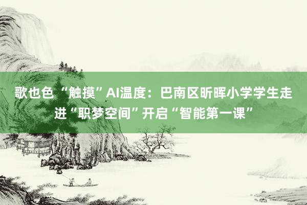歌也色 “触摸”AI温度：巴南区昕晖小学学生走进“职梦空间”开启“智能第一课”