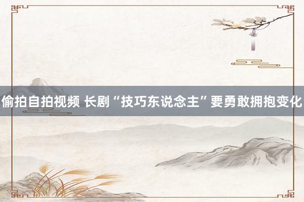 偷拍自拍视频 长剧“技巧东说念主”要勇敢拥抱变化