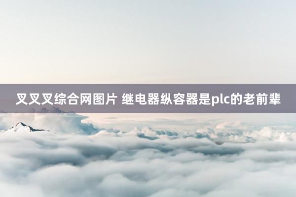叉叉叉综合网图片 继电器纵容器是plc的老前辈