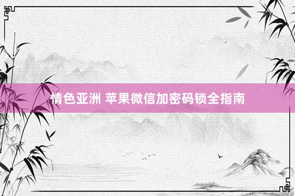情色亚洲 苹果微信加密码锁全指南