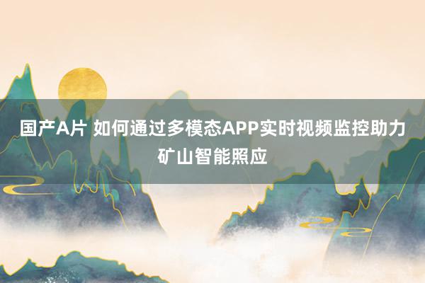 国产A片 如何通过多模态APP实时视频监控助力矿山智能照应