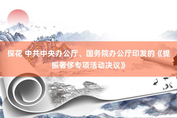 探花 中共中央办公厅、国务院办公厅印发的《提振奢侈专项活动决议》
