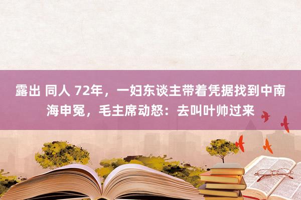 露出 同人 72年，一妇东谈主带着凭据找到中南海申冤，毛主席动怒：去叫叶帅过来