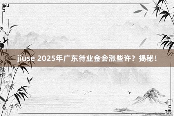 jiuse 2025年广东待业金会涨些许？揭秘！