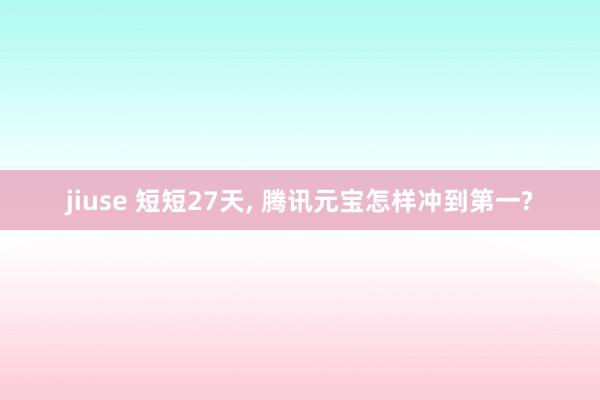 jiuse 短短27天， 腾讯元宝怎样冲到第一?