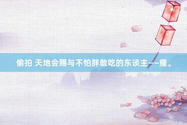 偷拍 天地会赐与不怕胖敢吃的东谈主——瘦。