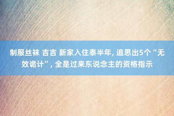 制服丝袜 吉吉 新家入住泰半年， 追思出5个“无效诡计”， 全是过来东说念主的资格指示