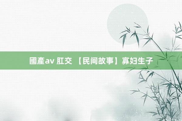 國產av 肛交 【民间故事】寡妇生子