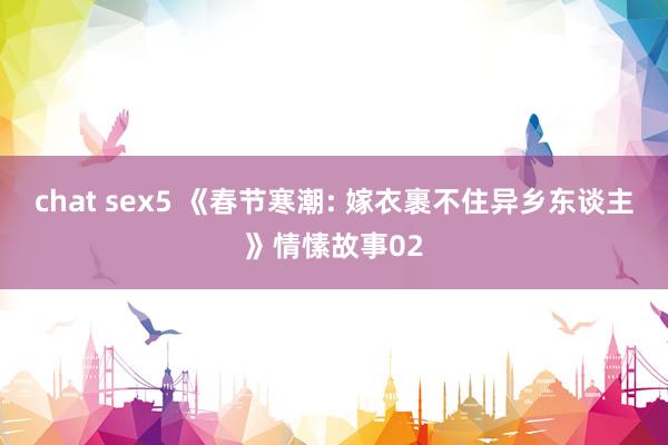 chat sex5 《春节寒潮: 嫁衣裹不住异乡东谈主》情愫故事02