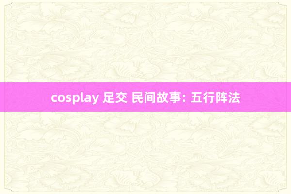 cosplay 足交 民间故事: 五行阵法