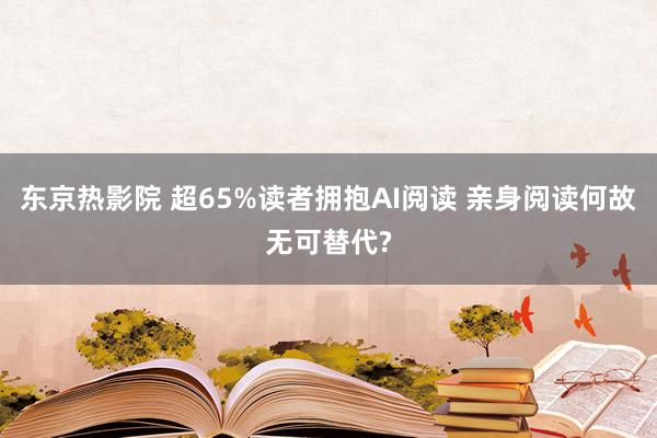 东京热影院 超65%读者拥抱AI阅读 亲身阅读何故无可替代?