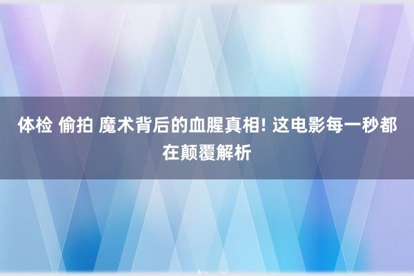 体检 偷拍 魔术背后的血腥真相! 这电影每一秒都在颠覆解析