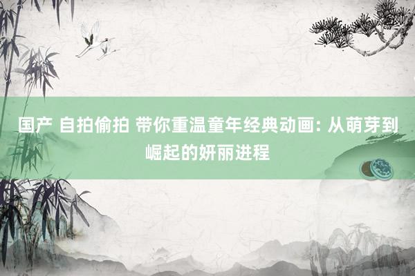 国产 自拍偷拍 带你重温童年经典动画: 从萌芽到崛起的妍丽进程