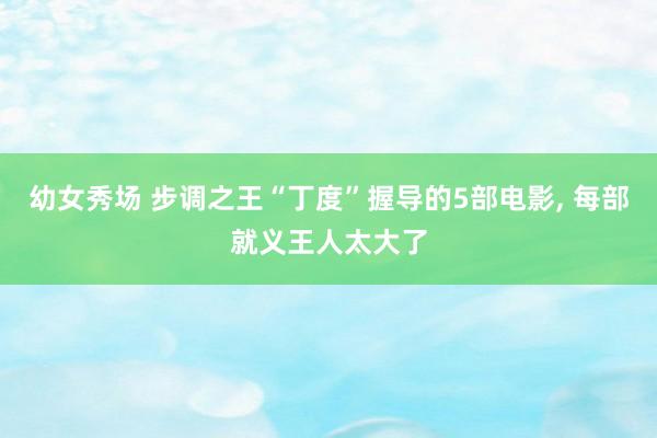 幼女秀场 步调之王“丁度”握导的5部电影， 每部就义王人太大了