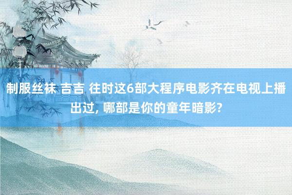 制服丝袜 吉吉 往时这6部大程序电影齐在电视上播出过， 哪部是你的童年暗影?