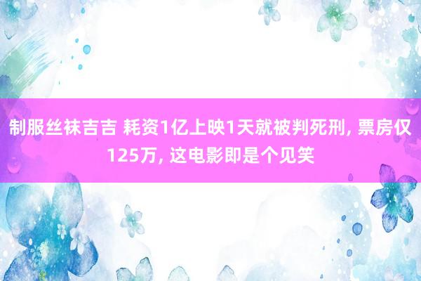 制服丝袜吉吉 耗资1亿上映1天就被判死刑， 票房仅125万， 这电影即是个见笑