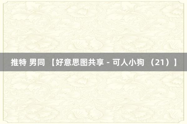 推特 男同 【好意思图共享 - 可人小狗 （21）】