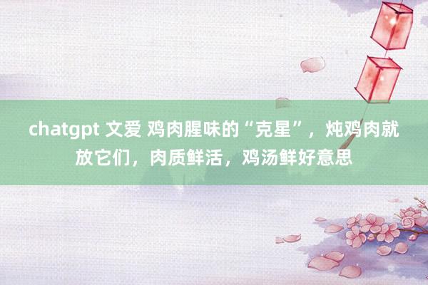 chatgpt 文爱 鸡肉腥味的“克星”，炖鸡肉就放它们，肉质鲜活，鸡汤鲜好意思