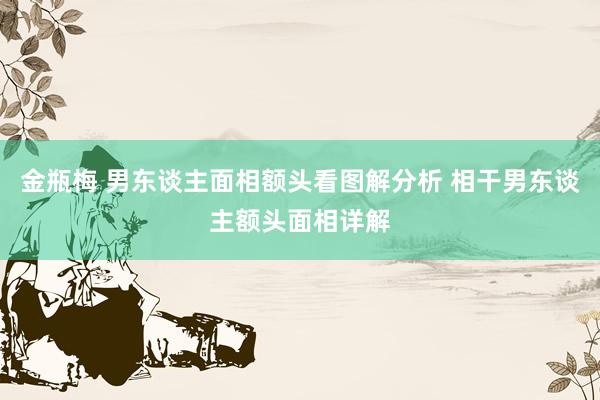 金瓶梅 男东谈主面相额头看图解分析 相干男东谈主额头面相详解