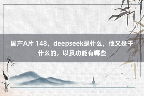 国产A片 148，deepseek是什么，他又是干什么的，以及功能有哪些