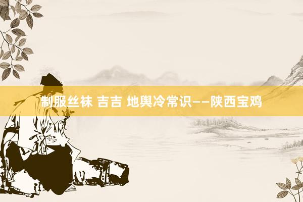 制服丝袜 吉吉 地舆冷常识——陕西宝鸡