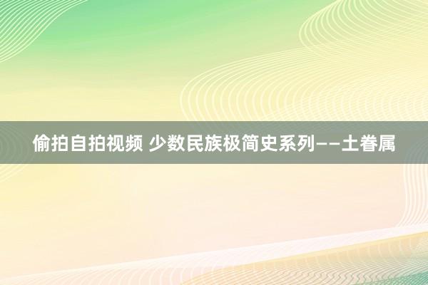 偷拍自拍视频 少数民族极简史系列——土眷属