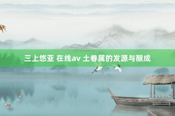 三上悠亚 在线av 土眷属的发源与酿成