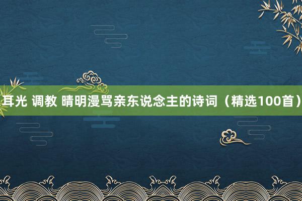 耳光 调教 晴明漫骂亲东说念主的诗词（精选100首）