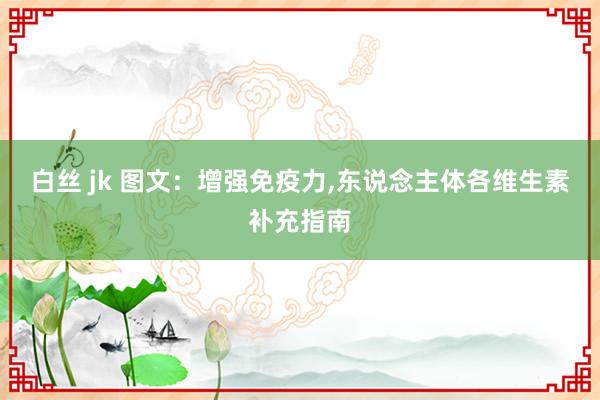 白丝 jk 图文：增强免疫力，东说念主体各维生素补充指南