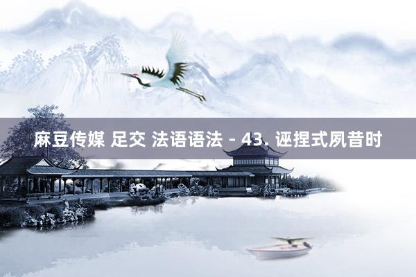 麻豆传媒 足交 法语语法 - 43. 诬捏式夙昔时