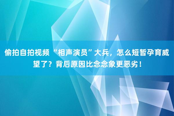 偷拍自拍视频 “相声演员”大兵，怎么短暂孕育威望了？背后原因比念念象更恶劣！