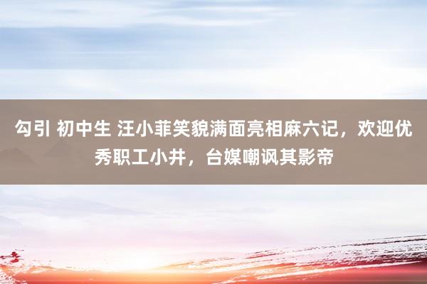 勾引 初中生 汪小菲笑貌满面亮相麻六记，欢迎优秀职工小井，台媒嘲讽其影帝