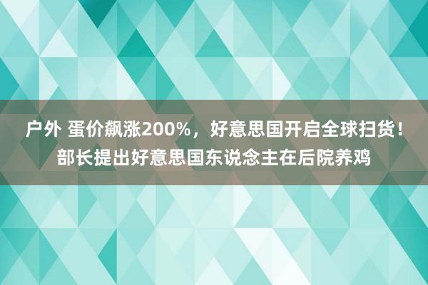 户外 蛋价飙涨200%，好意思国开启全球扫货！部长提出好意思国东说念主在后院养鸡