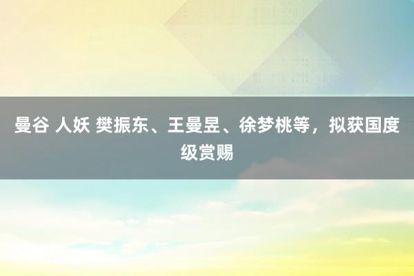 曼谷 人妖 樊振东、王曼昱、徐梦桃等，拟获国度级赏赐